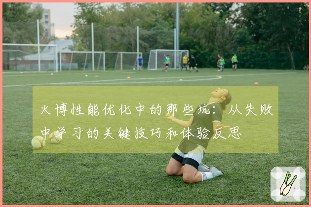 火博性能优化中的那些坑：从失败中学习的关键技巧和体验反思