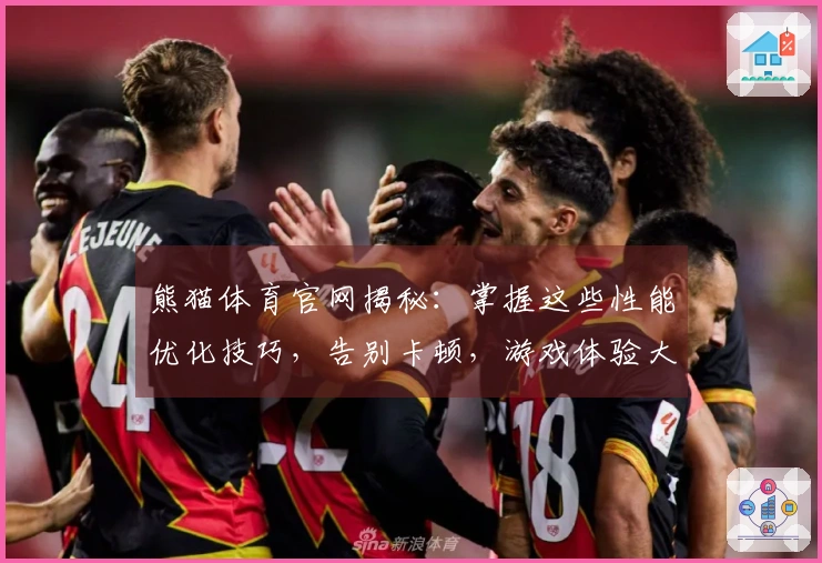 熊猫体育官网揭秘:掌握这些性能优化技巧,告别卡顿,游戏体验大跃进!