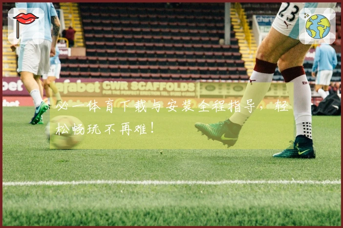 必一体育下载与安装全程指导，轻松畅玩不再难！