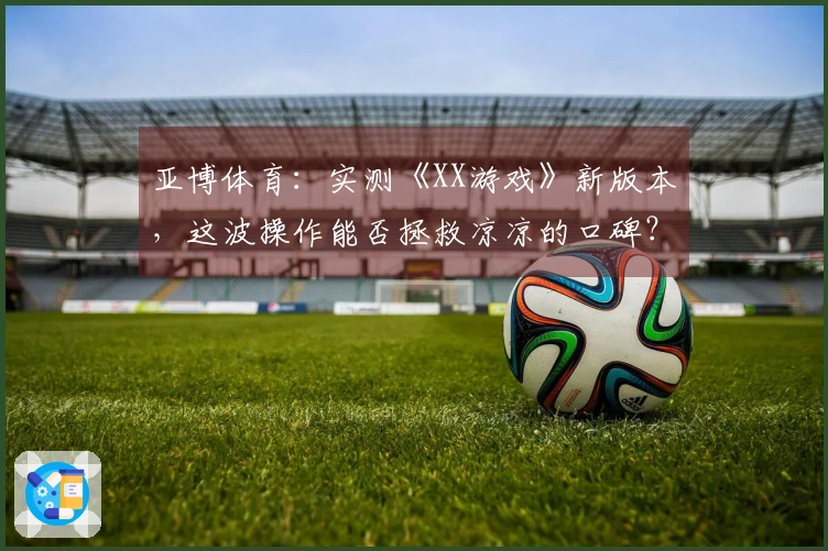 亚博体育：实测《XX游戏》新版本，这波操作能否拯救凉凉的口碑？