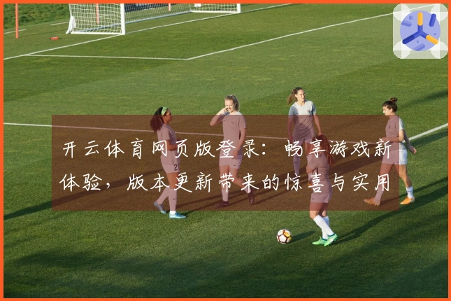 开云体育网页版登录：畅享游戏新体验，版本更新带来的惊喜与实用技巧