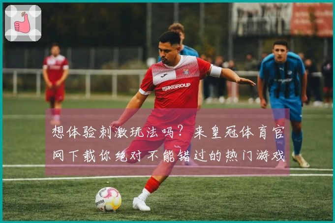 想体验刺激玩法吗？来皇冠体育官网下载你绝对不能错过的热门游戏吧！