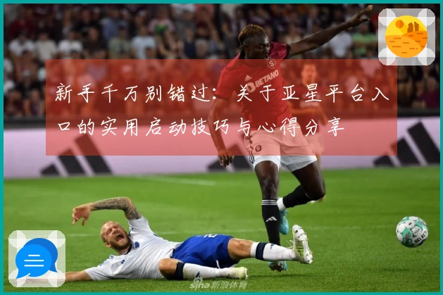 新手千万别错过：关于亚星平台入口的实用启动技巧与心得分享