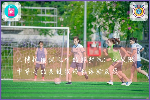 火博性能优化中的那些坑：从失败中学习的关键技巧和体验反思