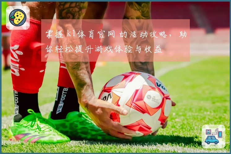 掌握 k1体育官网 的活动攻略，助你轻松提升游戏体验与收益
