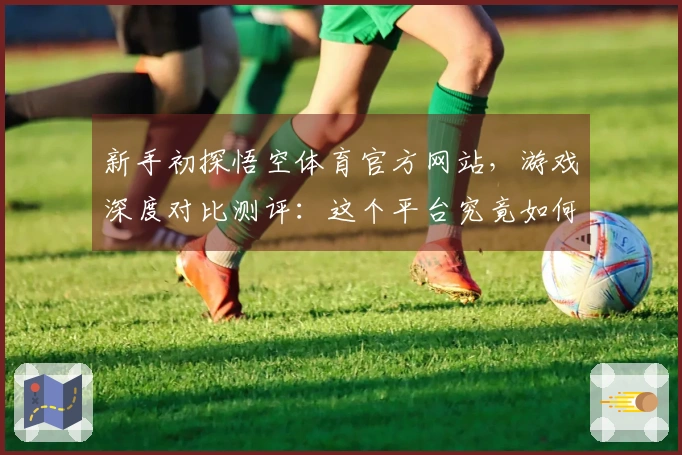 新手初探悟空体育官方网站，游戏深度对比测评：这个平台究竟如何上手？