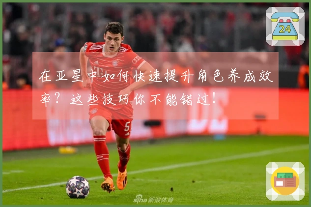 在亚星中如何快速提升角色养成效率？这些技巧你不能错过！