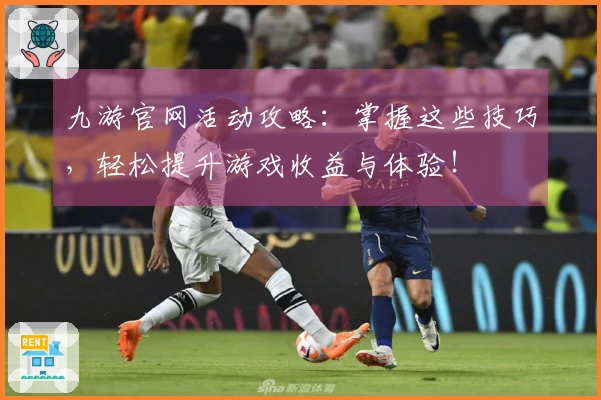 九游官网活动攻略：掌握这些技巧，轻松提升游戏收益与体验！