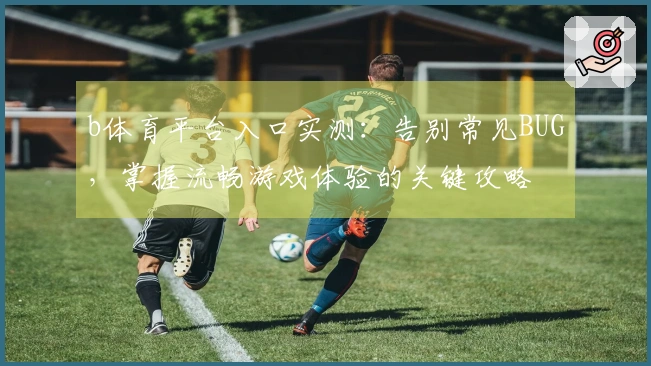 b体育平台入口实测：告别常见BUG，掌握流畅游戏体验的关键攻略