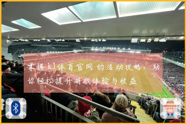 掌握 k1体育官网 的活动攻略，助你轻松提升游戏体验与收益