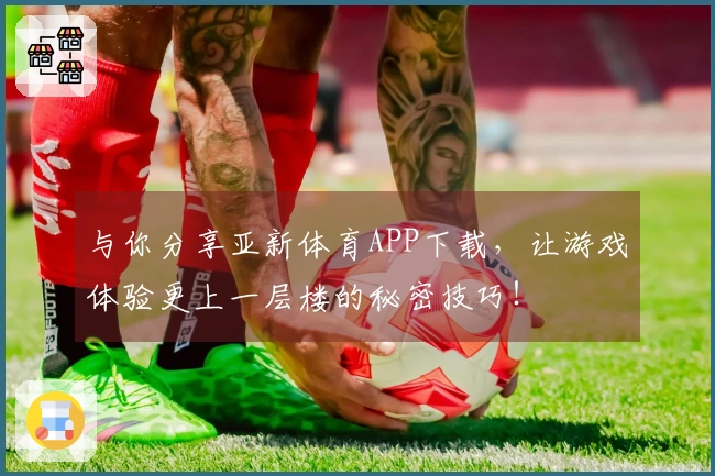 与你分享亚新体育APP下载，让游戏体验更上一层楼的秘密技巧！