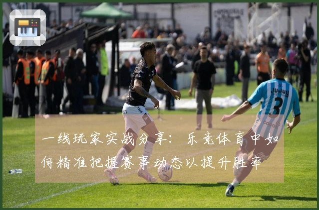 一线玩家实战分享：乐竞体育中如何精准把握赛事动态以提升胜率