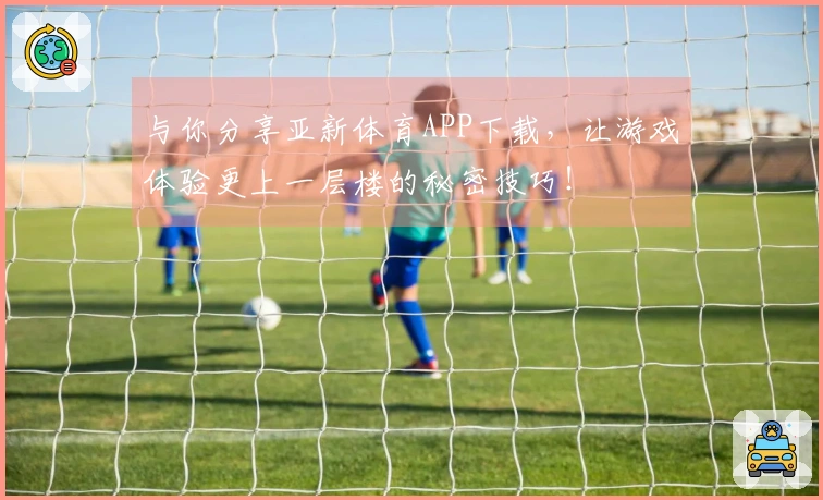 与你分享亚新体育APP下载，让游戏体验更上一层楼的秘密技巧！
