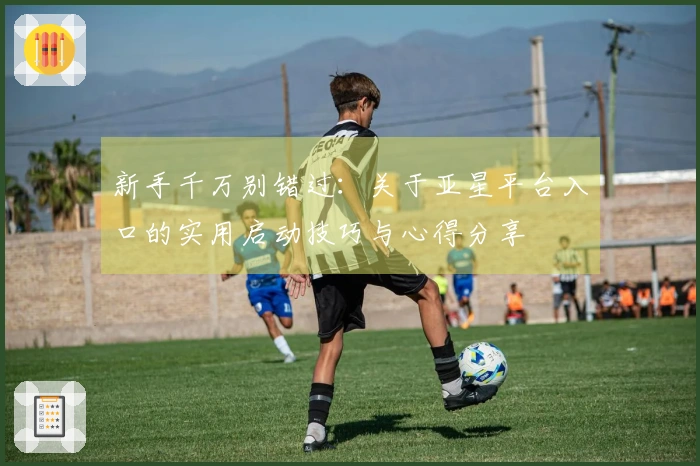 新手千万别错过：关于亚星平台入口的实用启动技巧与心得分享