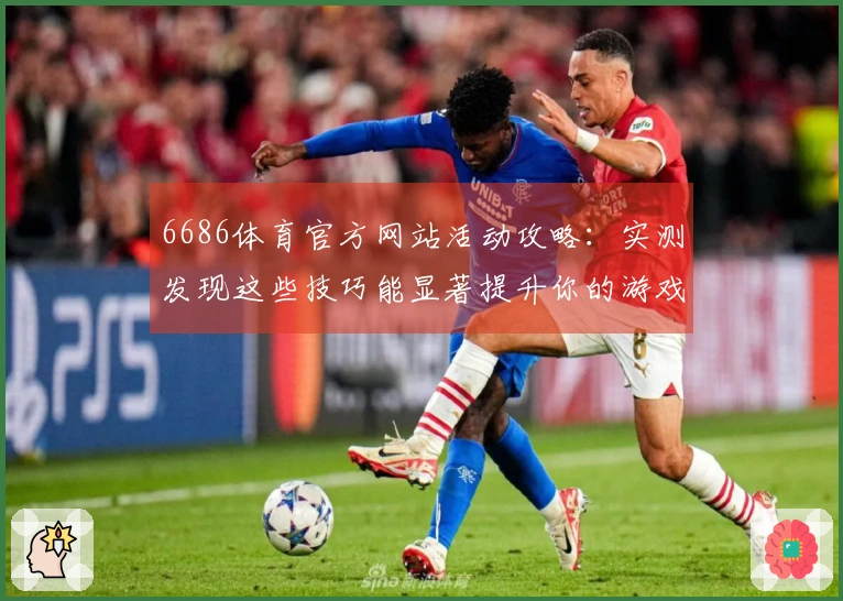 6686体育官方网站活动攻略：实测发现这些技巧能显著提升你的游戏体验