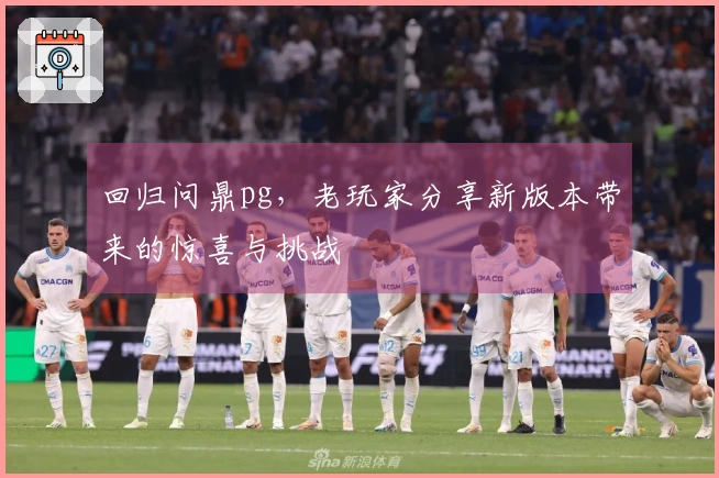 回归问鼎pg，老玩家分享新版本带来的惊喜与挑战