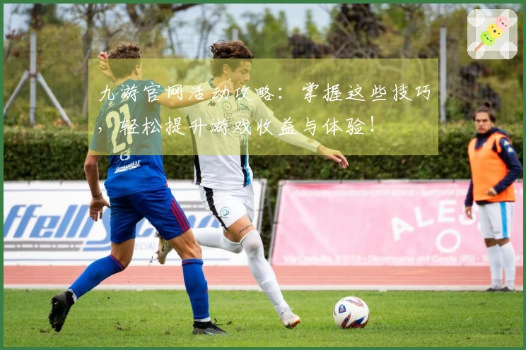 九游官网活动攻略：掌握这些技巧，轻松提升游戏收益与体验！