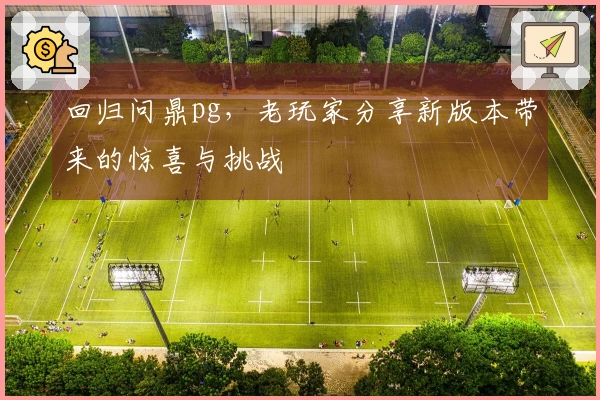 回归问鼎pg，老玩家分享新版本带来的惊喜与挑战